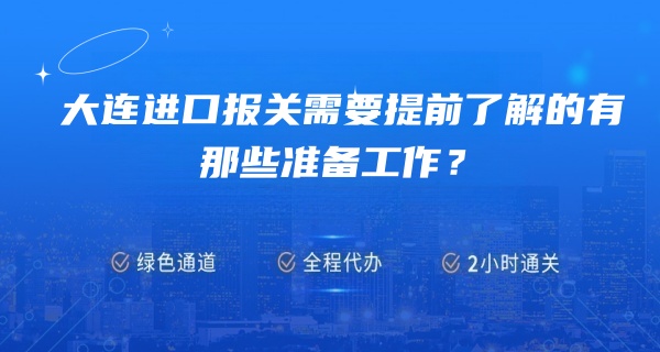 大连进口报关需要提前了解的有那些准备工作？