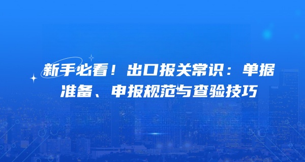 新手必看！出口报关常识：单据准备、申报规范与查验技巧