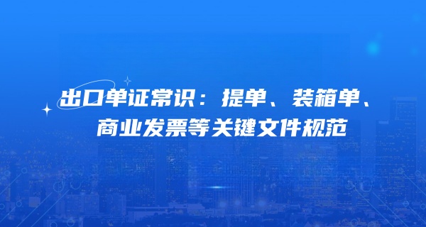 出口单证常识：提单、装箱单、商业发票等关键文件规范