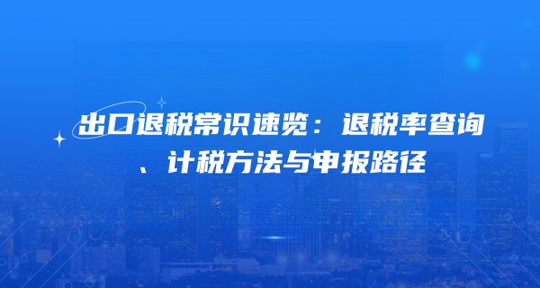 出口退税常识速览：退税率查询、计税方法与申报路径