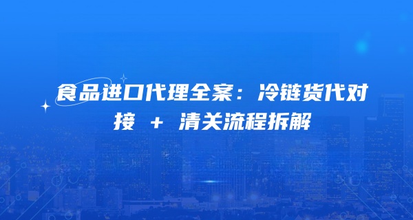 食品进口代理全案：冷链货代对接 + 清关流程拆解