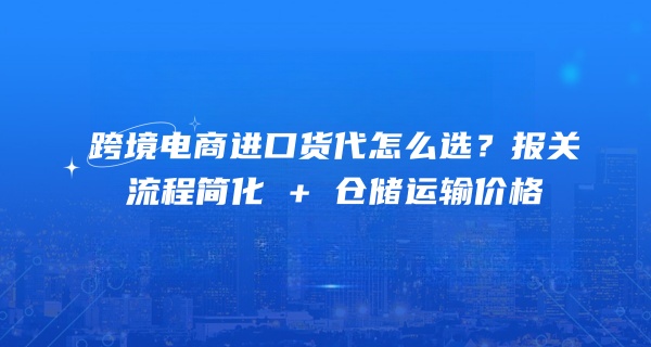 跨境电商进口货代怎么选？报关流程简化 + 仓储运输价格
