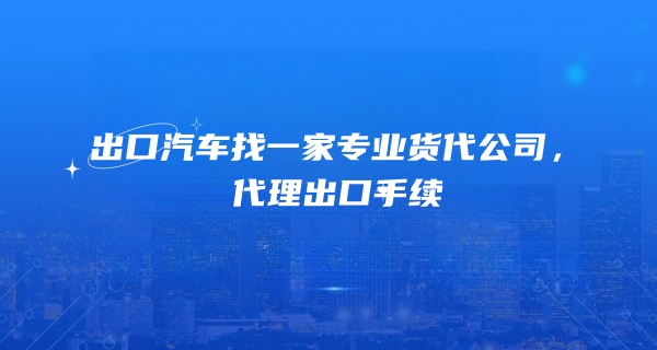 出口汽车找一家专业货代公司，代理出口手续