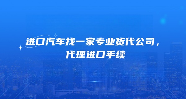进口汽车找一家专业货代公司，代理进口手续