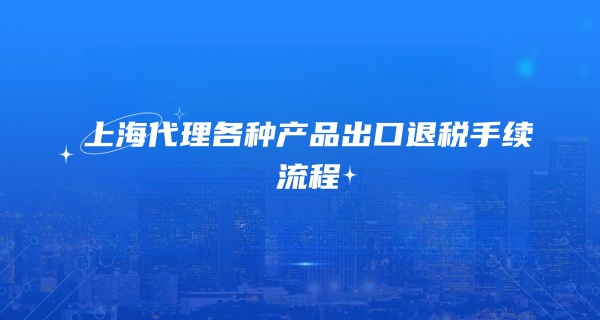 上海代理各种产品出口退税手续流程