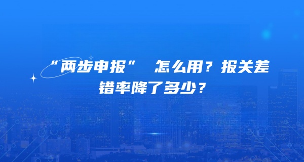 海关新规 277 号令落地半年：“两步申报” 怎么用？报关差错率降了多少？