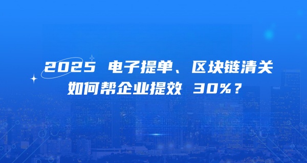 2025 国际物流数智化加速：电子提单、区块链清关如何帮企业提效 30%？