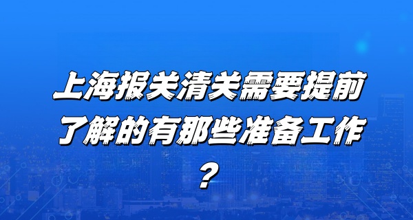 上海报关清关需要提前了解的有那些准备工作？