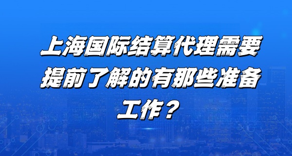 上海国际结算代理需要提前了解的有那些准备工作？
